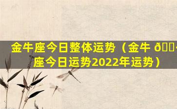 金牛座今日整体运势（金牛 🌷 座今日运势2022年运势）